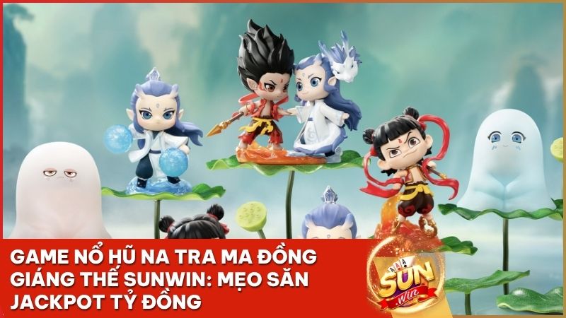 game no hu na tra ma dong giang the - Game Nổ Hũ Na Tra Ma Đồng Giáng Thế Sunwin: Bí Kíp Săn Jackpot 2026