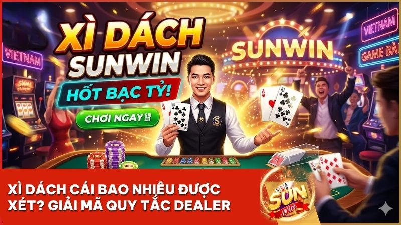 xi dach cai bao nhieu duoc - Xì Dách Cái Bao Nhiêu Được Xét Tại Sunwin? Giải Mã Luật Dằn Bài Dealer 2026